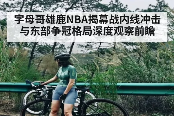 字母哥雄鹿NBA揭幕战内线冲击与东部争冠格局深度观察前瞻