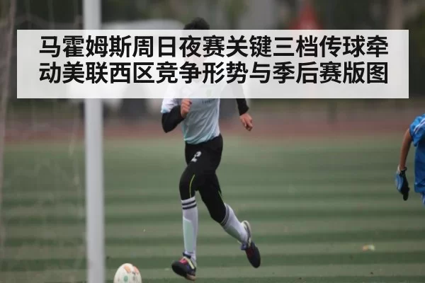 马霍姆斯周日夜赛关键三档传球牵动美联西区竞争形势与季后赛版图