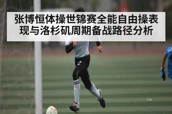张博恒体操世锦赛全能自由操表现与洛杉矶周期备战路径分析